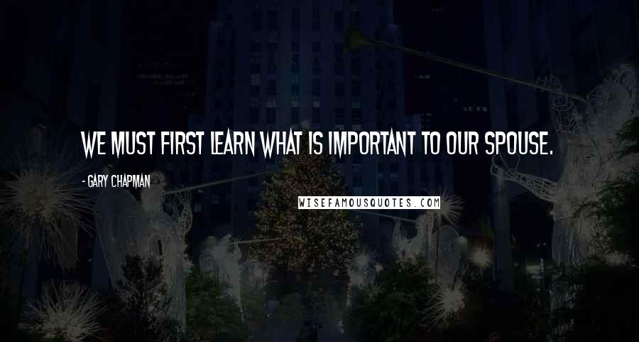 Gary Chapman Quotes: We must first learn what is important to our spouse.