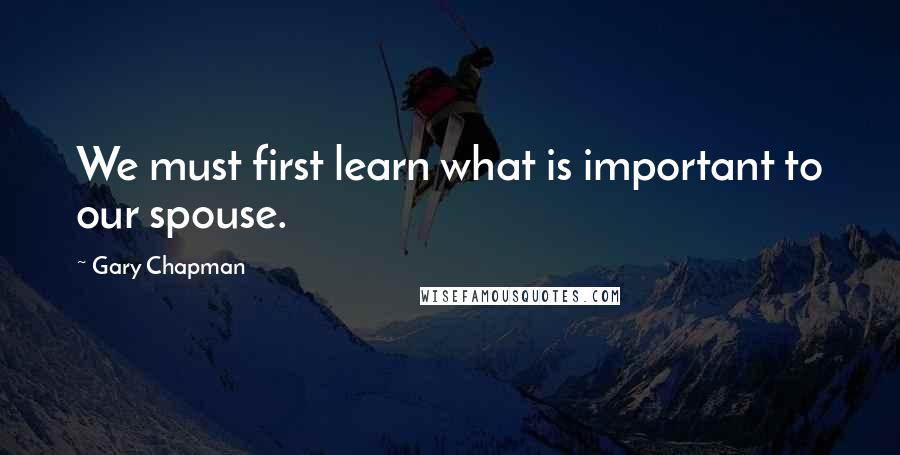 Gary Chapman Quotes: We must first learn what is important to our spouse.