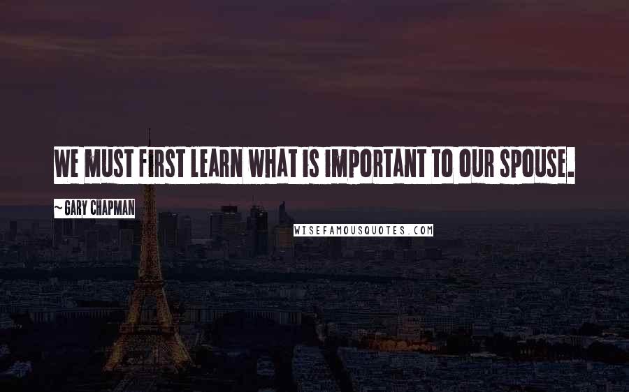 Gary Chapman Quotes: We must first learn what is important to our spouse.