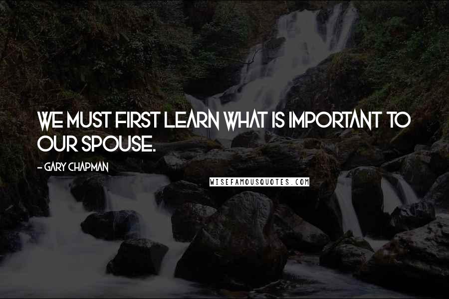 Gary Chapman Quotes: We must first learn what is important to our spouse.