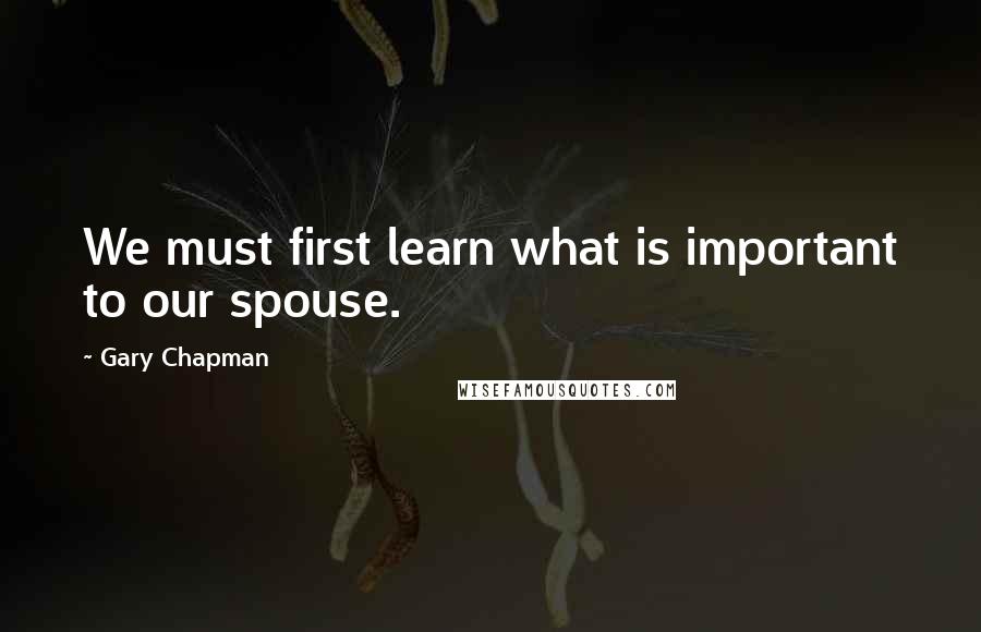 Gary Chapman Quotes: We must first learn what is important to our spouse.