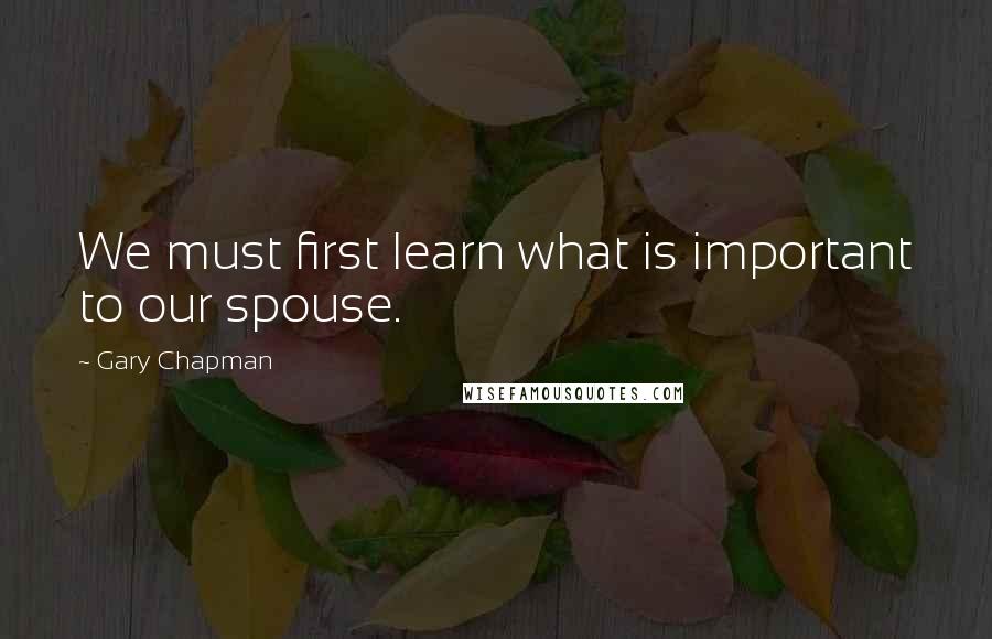 Gary Chapman Quotes: We must first learn what is important to our spouse.