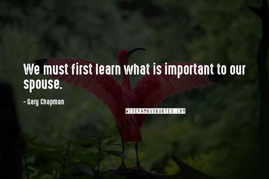 Gary Chapman Quotes: We must first learn what is important to our spouse.