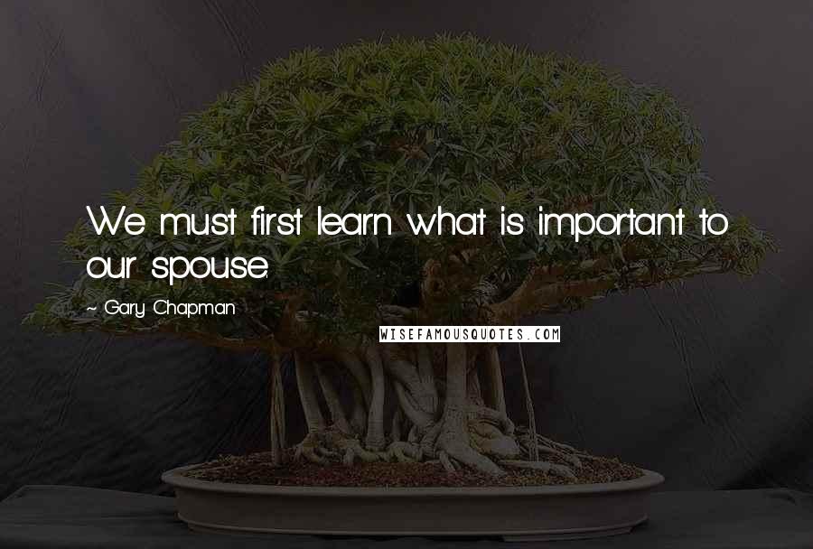 Gary Chapman Quotes: We must first learn what is important to our spouse.