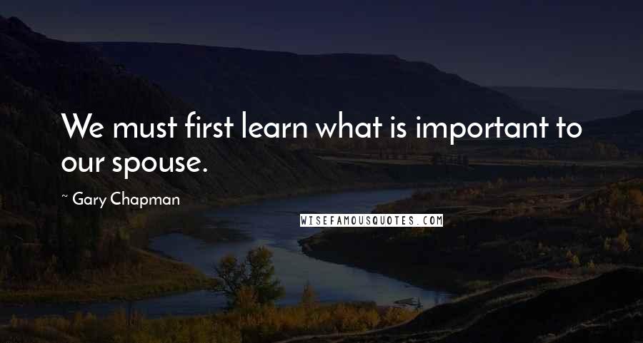 Gary Chapman Quotes: We must first learn what is important to our spouse.