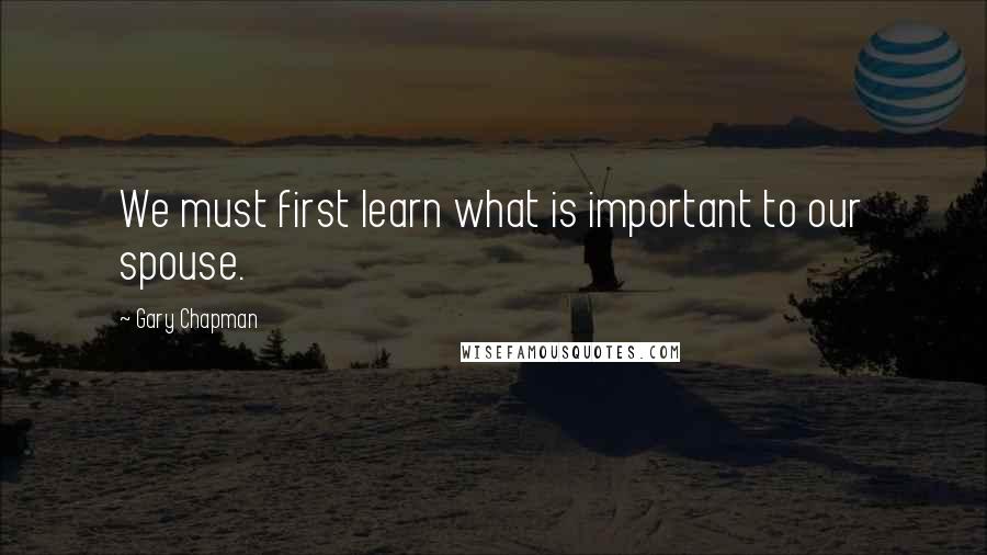 Gary Chapman Quotes: We must first learn what is important to our spouse.