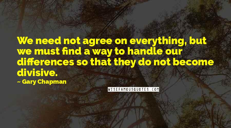 Gary Chapman Quotes: We need not agree on everything, but we must find a way to handle our differences so that they do not become divisive.
