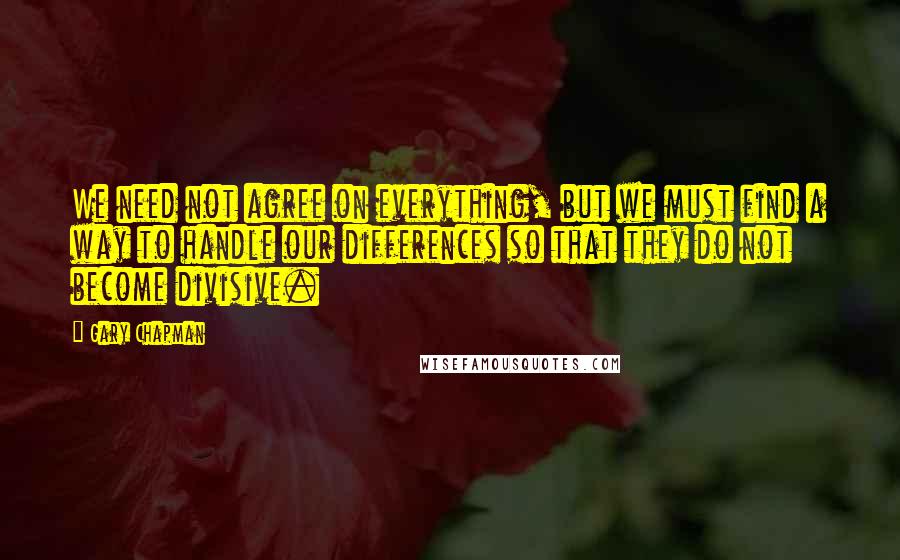 Gary Chapman Quotes: We need not agree on everything, but we must find a way to handle our differences so that they do not become divisive.