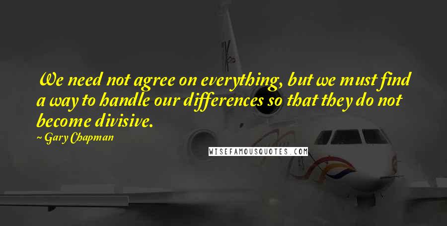 Gary Chapman Quotes: We need not agree on everything, but we must find a way to handle our differences so that they do not become divisive.