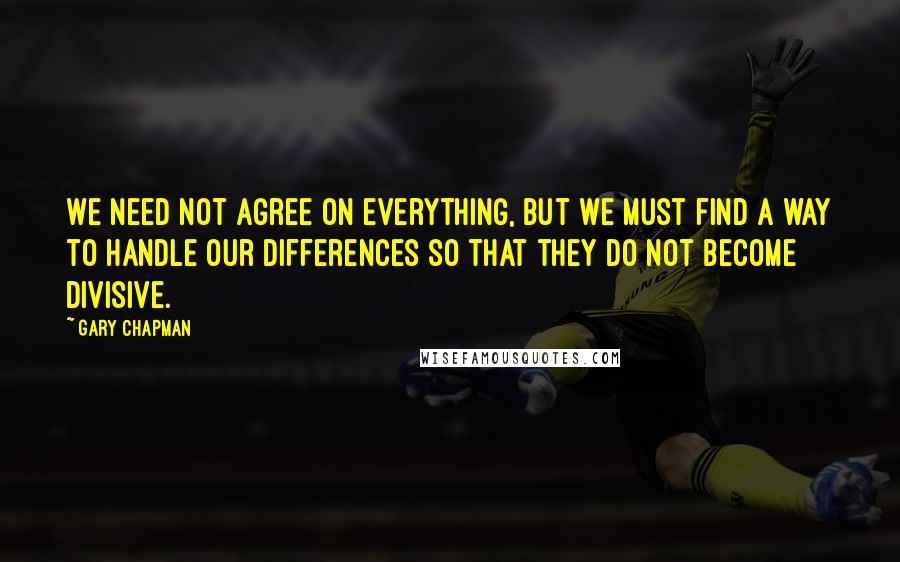 Gary Chapman Quotes: We need not agree on everything, but we must find a way to handle our differences so that they do not become divisive.