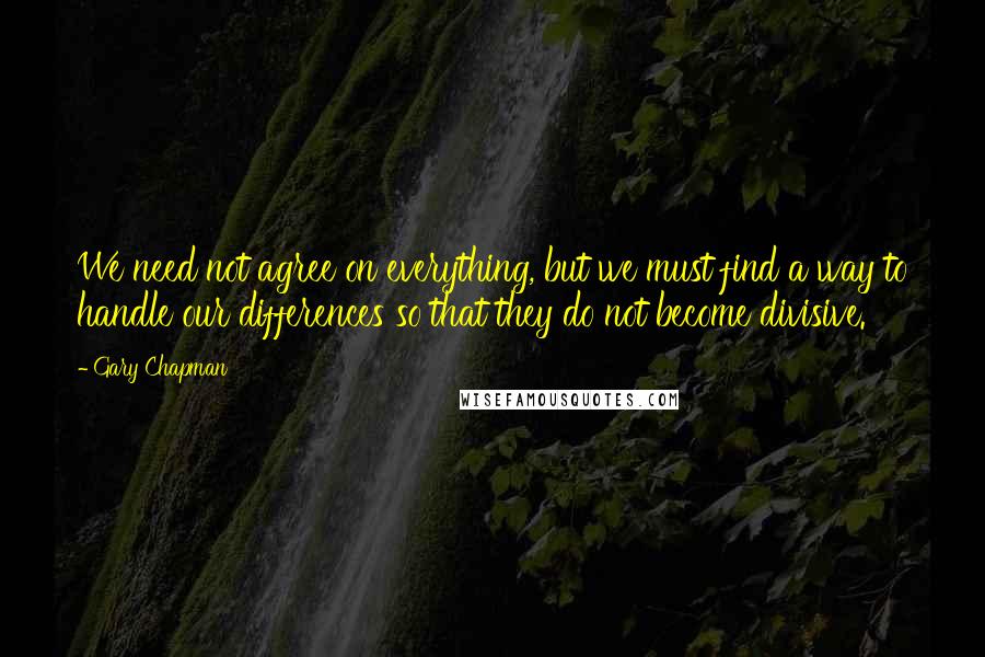 Gary Chapman Quotes: We need not agree on everything, but we must find a way to handle our differences so that they do not become divisive.