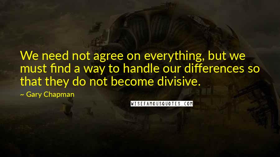 Gary Chapman Quotes: We need not agree on everything, but we must find a way to handle our differences so that they do not become divisive.
