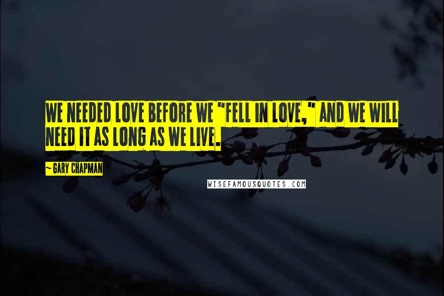 Gary Chapman Quotes: We needed love before we "fell in love," and we will need it as long as we live.