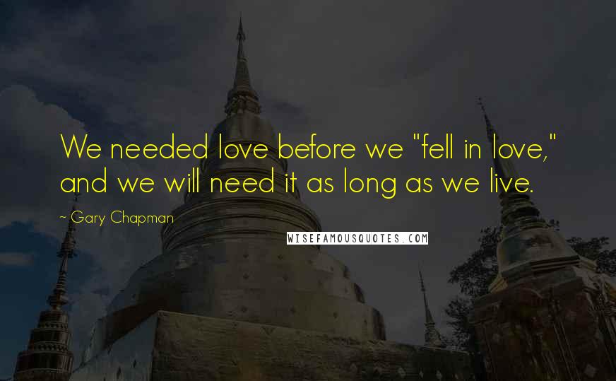 Gary Chapman Quotes: We needed love before we "fell in love," and we will need it as long as we live.