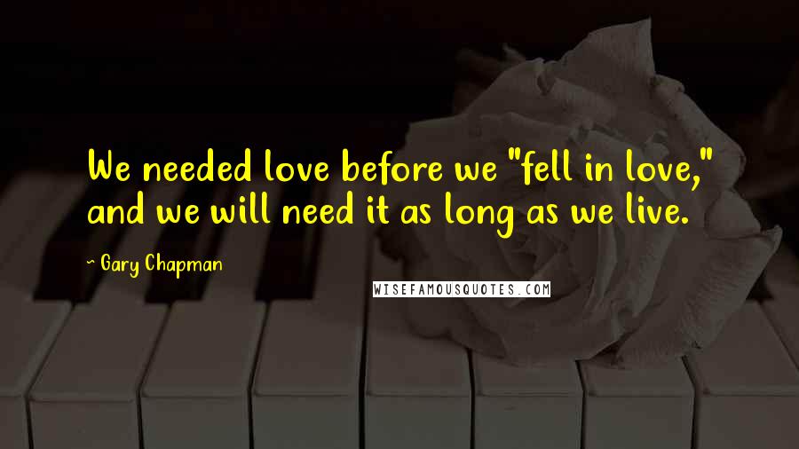 Gary Chapman Quotes: We needed love before we "fell in love," and we will need it as long as we live.