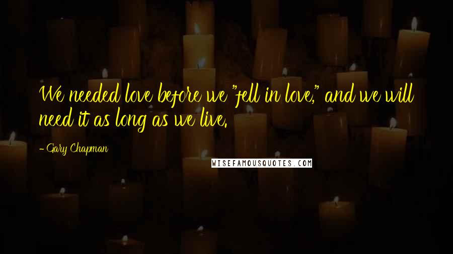 Gary Chapman Quotes: We needed love before we "fell in love," and we will need it as long as we live.