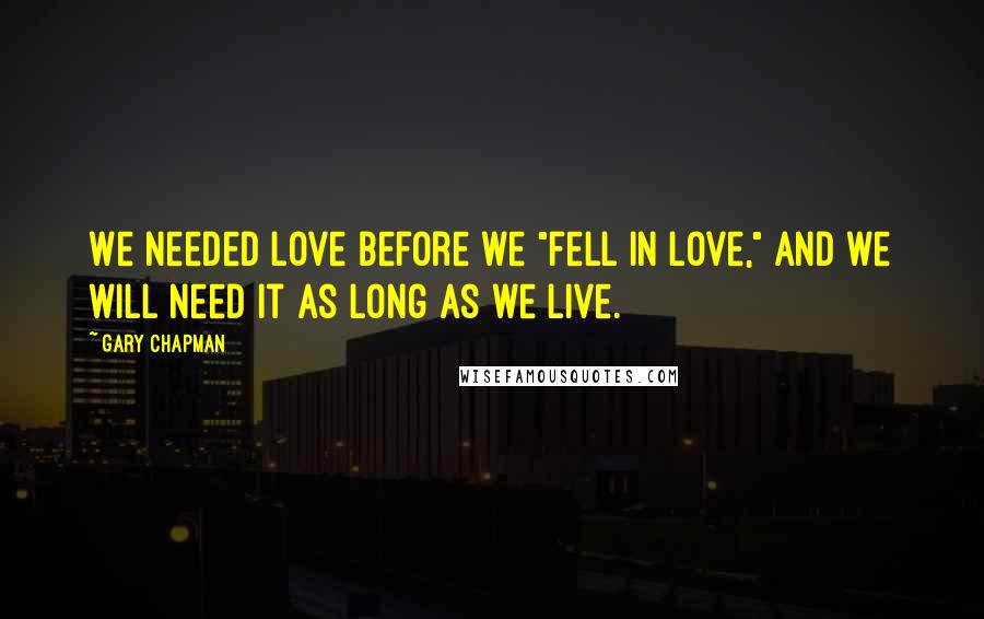 Gary Chapman Quotes: We needed love before we "fell in love," and we will need it as long as we live.