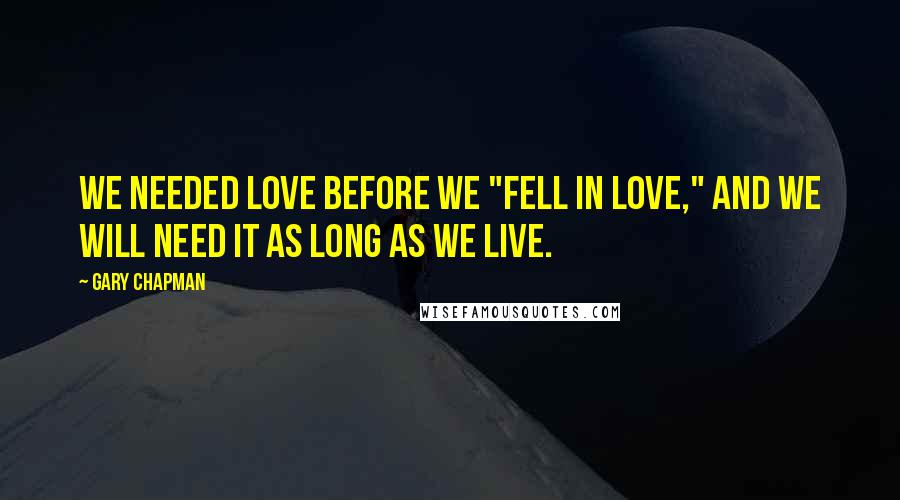 Gary Chapman Quotes: We needed love before we "fell in love," and we will need it as long as we live.