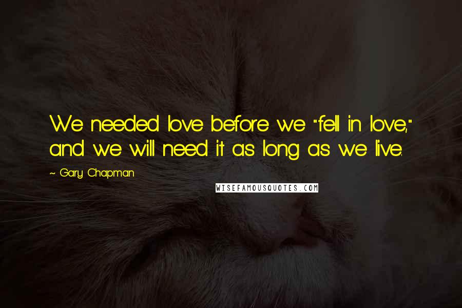 Gary Chapman Quotes: We needed love before we "fell in love," and we will need it as long as we live.