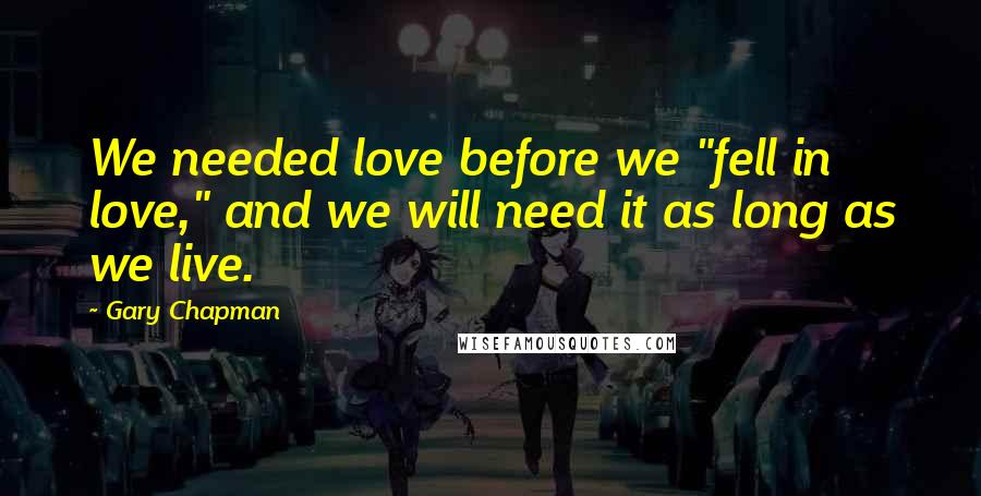 Gary Chapman Quotes: We needed love before we "fell in love," and we will need it as long as we live.