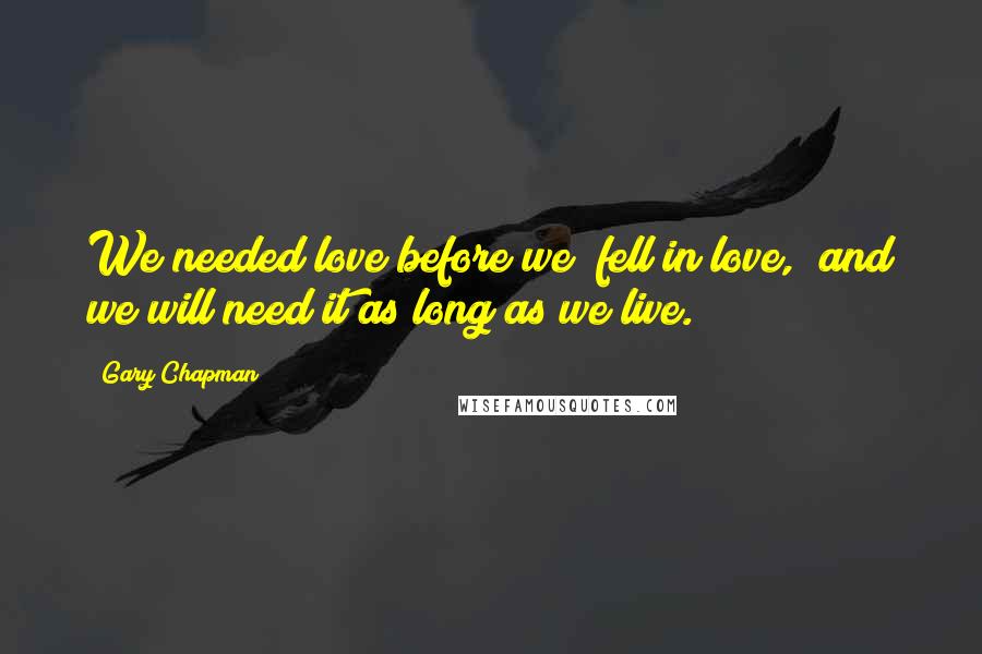 Gary Chapman Quotes: We needed love before we "fell in love," and we will need it as long as we live.