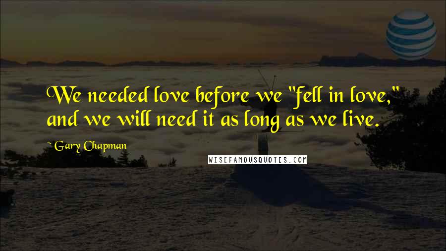 Gary Chapman Quotes: We needed love before we "fell in love," and we will need it as long as we live.