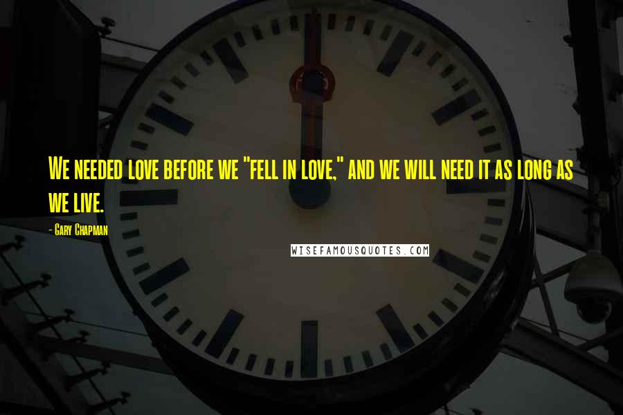 Gary Chapman Quotes: We needed love before we "fell in love," and we will need it as long as we live.