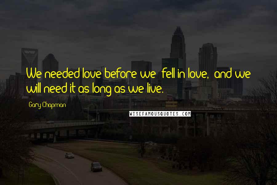 Gary Chapman Quotes: We needed love before we "fell in love," and we will need it as long as we live.