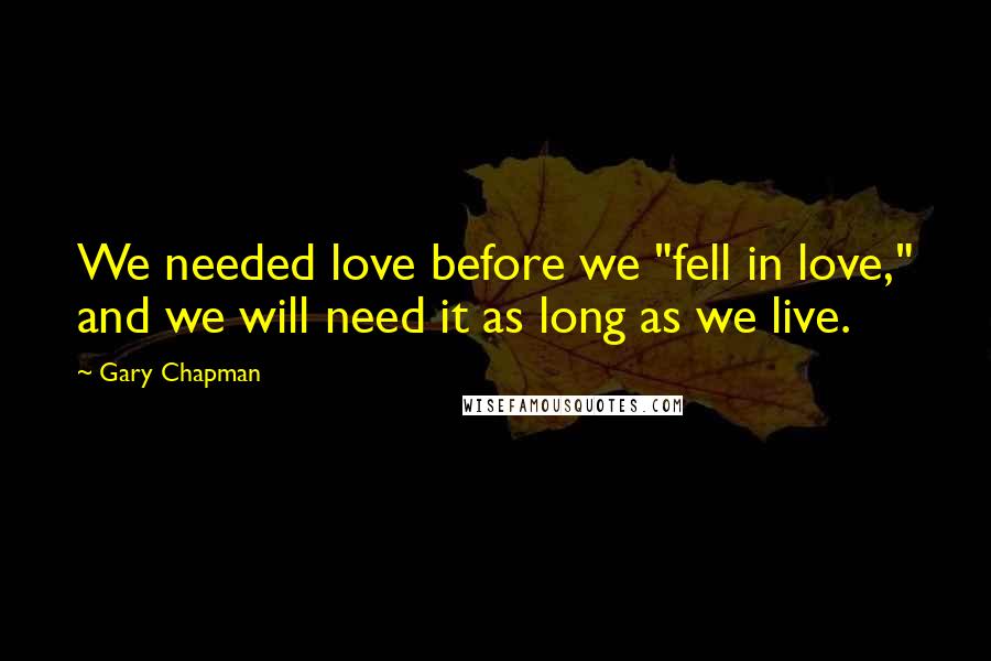 Gary Chapman Quotes: We needed love before we "fell in love," and we will need it as long as we live.