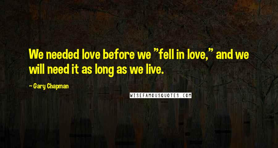 Gary Chapman Quotes: We needed love before we "fell in love," and we will need it as long as we live.