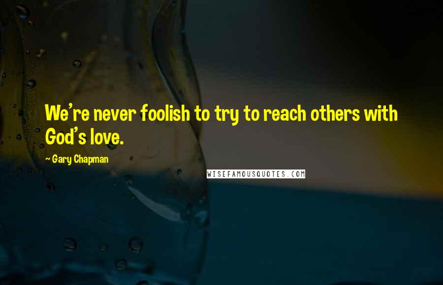 Gary Chapman Quotes: We're never foolish to try to reach others with God's love.