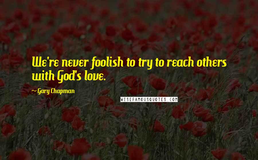 Gary Chapman Quotes: We're never foolish to try to reach others with God's love.