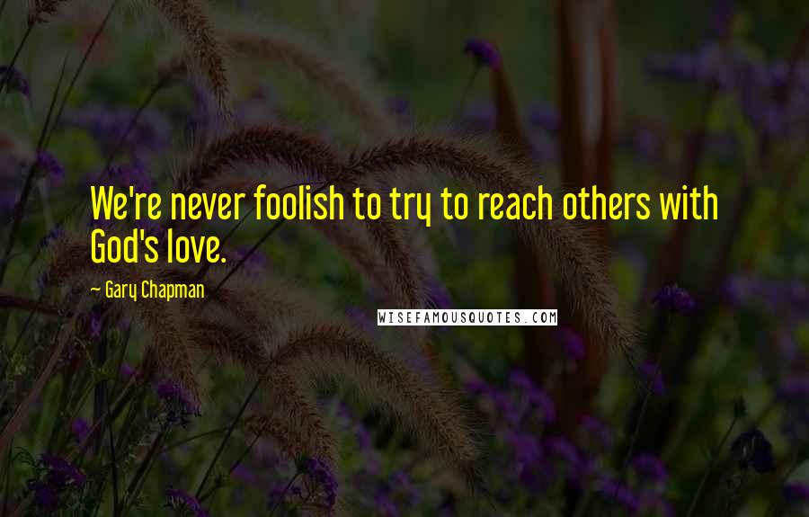 Gary Chapman Quotes: We're never foolish to try to reach others with God's love.