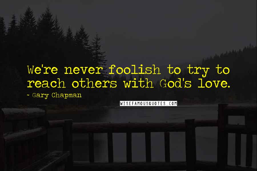 Gary Chapman Quotes: We're never foolish to try to reach others with God's love.