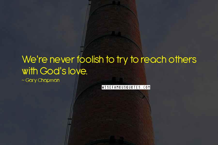 Gary Chapman Quotes: We're never foolish to try to reach others with God's love.