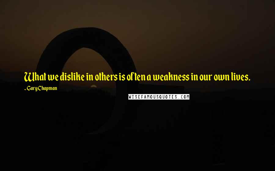 Gary Chapman Quotes: What we dislike in others is often a weakness in our own lives.