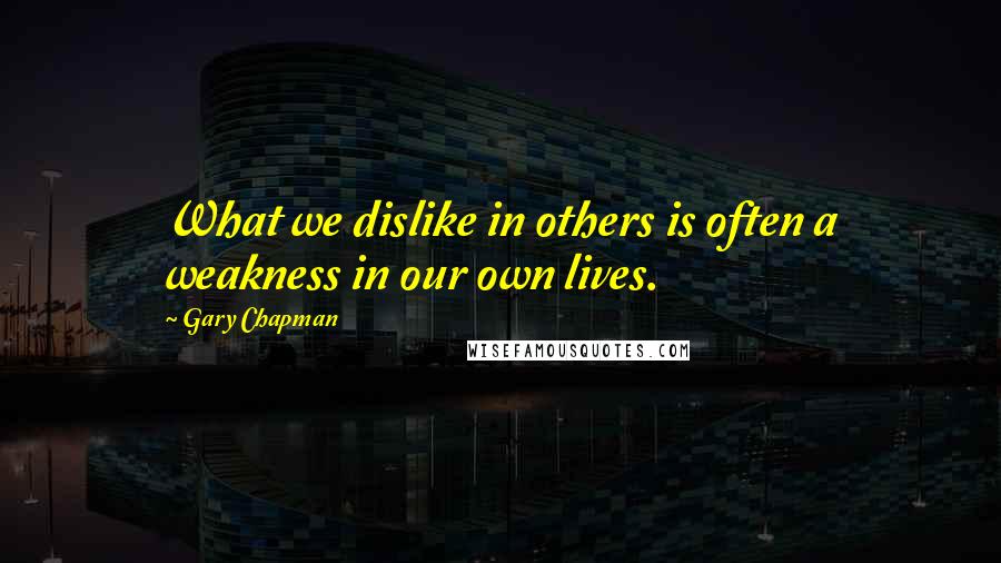 Gary Chapman Quotes: What we dislike in others is often a weakness in our own lives.
