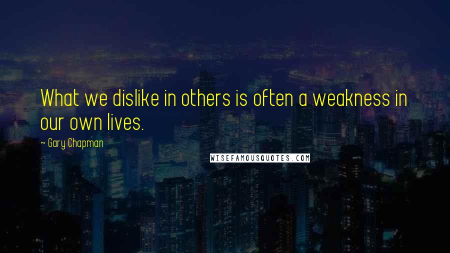 Gary Chapman Quotes: What we dislike in others is often a weakness in our own lives.