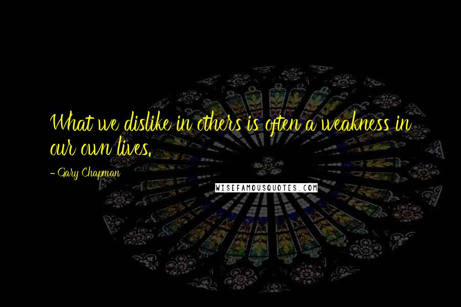 Gary Chapman Quotes: What we dislike in others is often a weakness in our own lives.