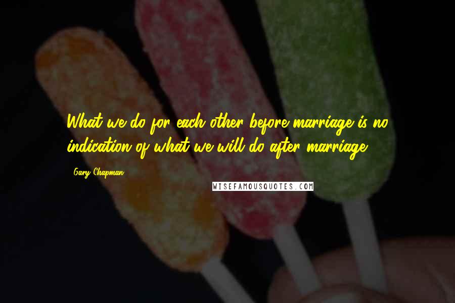 Gary Chapman Quotes: What we do for each other before marriage is no indication of what we will do after marriage.