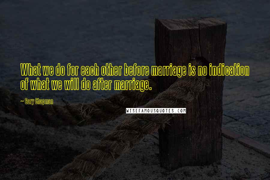 Gary Chapman Quotes: What we do for each other before marriage is no indication of what we will do after marriage.