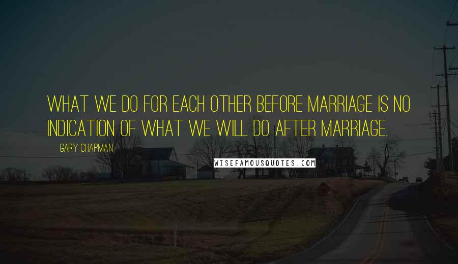 Gary Chapman Quotes: What we do for each other before marriage is no indication of what we will do after marriage.