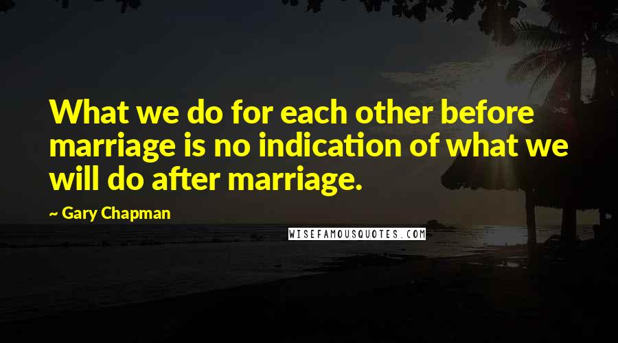 Gary Chapman Quotes: What we do for each other before marriage is no indication of what we will do after marriage.