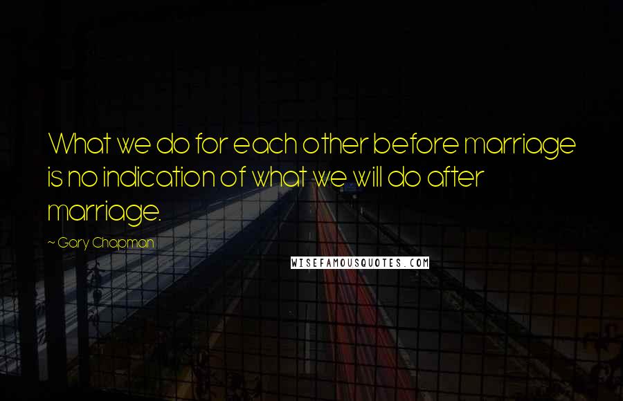 Gary Chapman Quotes: What we do for each other before marriage is no indication of what we will do after marriage.