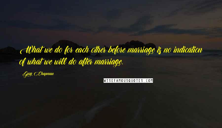 Gary Chapman Quotes: What we do for each other before marriage is no indication of what we will do after marriage.