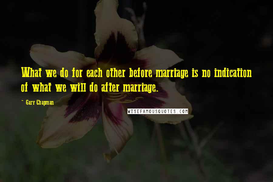 Gary Chapman Quotes: What we do for each other before marriage is no indication of what we will do after marriage.