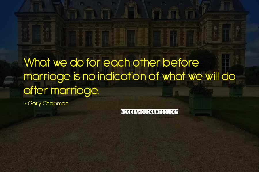 Gary Chapman Quotes: What we do for each other before marriage is no indication of what we will do after marriage.