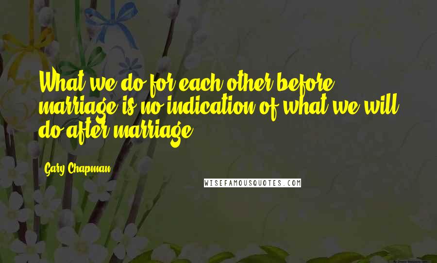 Gary Chapman Quotes: What we do for each other before marriage is no indication of what we will do after marriage.