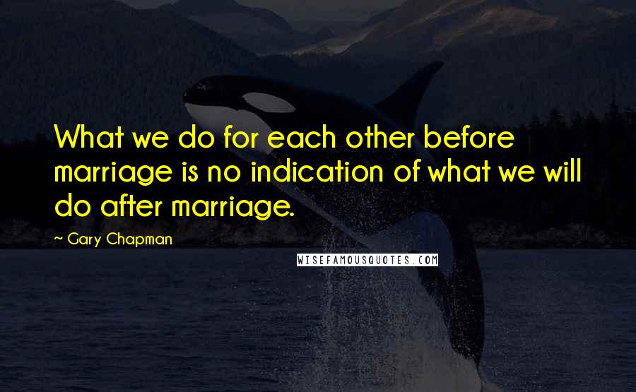 Gary Chapman Quotes: What we do for each other before marriage is no indication of what we will do after marriage.