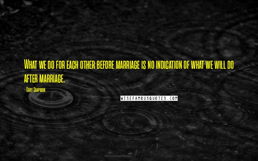 Gary Chapman Quotes: What we do for each other before marriage is no indication of what we will do after marriage.